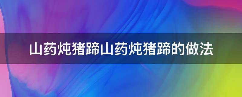 山药炖猪蹄山药炖猪蹄的做法（山药炖猪蹄汤的做法大全）