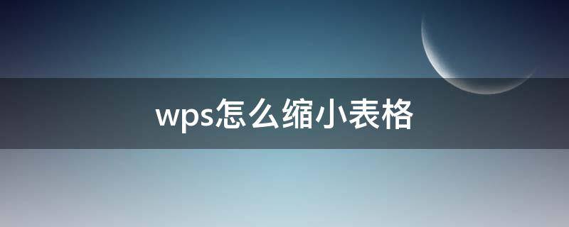 wps怎么缩小表格 wps怎么缩小表格大小