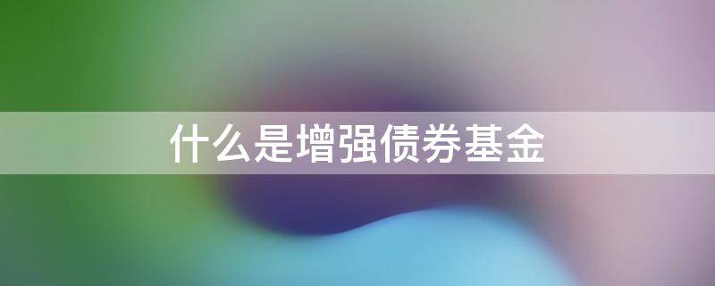 什么是增强债券基金 增强债券基金和普通债券
