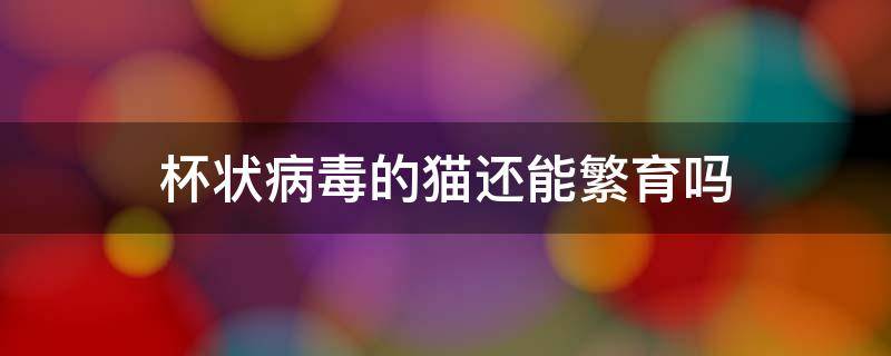 杯状病毒的猫还能繁育吗（猫杯状病毒治好了还传染吗）