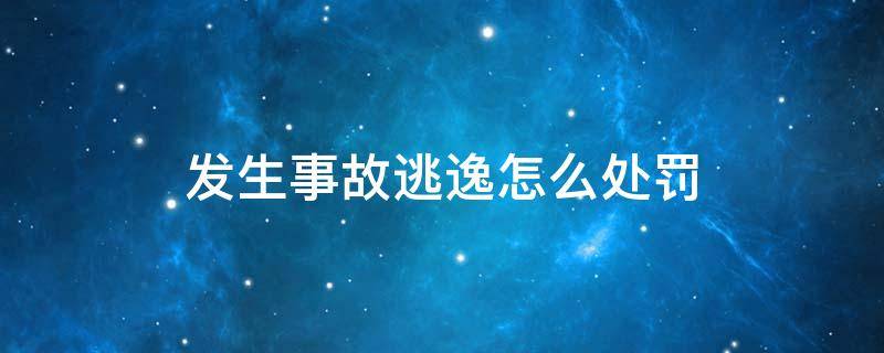 发生事故逃逸怎么处罚 驾驶车辆发生事故逃逸怎么处罚