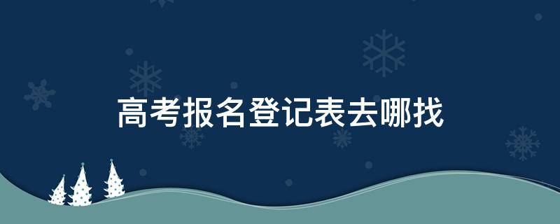高考报名登记表去哪找 高考报名登记表在哪查
