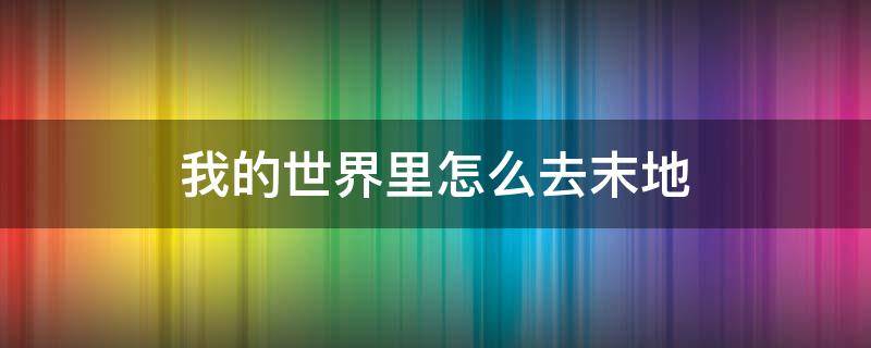 我的世界里怎么去末地（我的世界里怎么去末地城和末地船?）