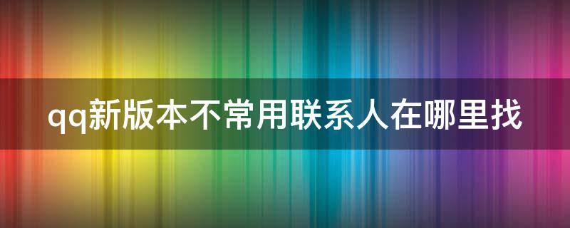 qq新版本不常用联系人在哪里找（qq不常用联系人在哪里2020）