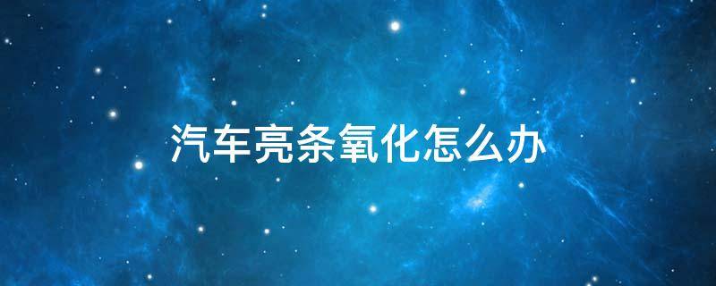 汽车亮条氧化怎么办 新车亮条氧化