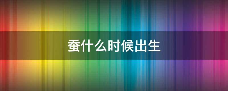蚕什么时候出生 蚕什么时候出生 3月份几号