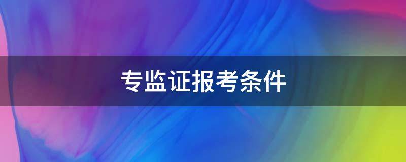 专监证报考条件 监理证报考条件及时间