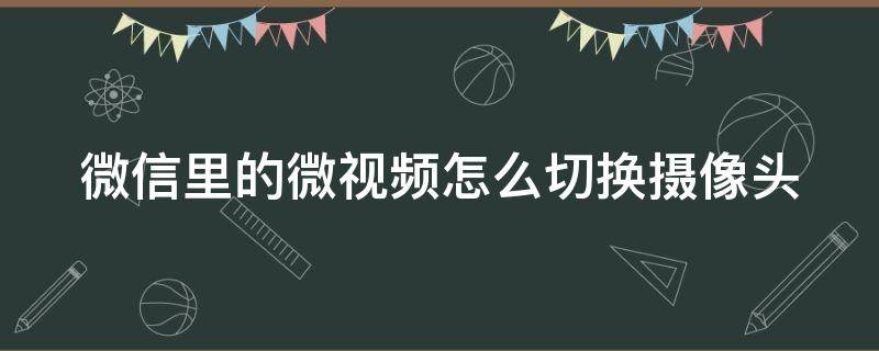 微信里的微视频怎么切换摄像头（微信视频怎么调换摄像头）
