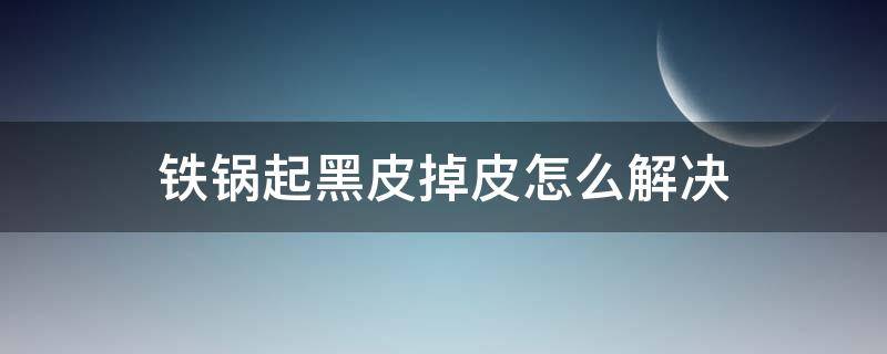 铁锅起黑皮掉皮怎么解决（铁锅起黑皮怎样办）
