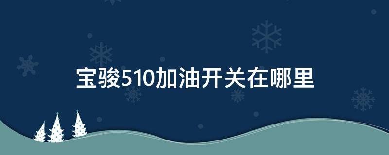 宝骏510加油开关在哪里（宝骏510怎么加油）