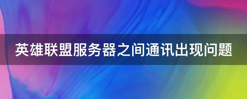 英雄联盟服务器之间通讯出现问题（英雄联盟服务器之间通讯出现问题怎么办）