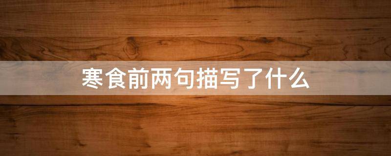寒食前两句描写了什么(寒食前两句描写了什么后两句描写了什么)