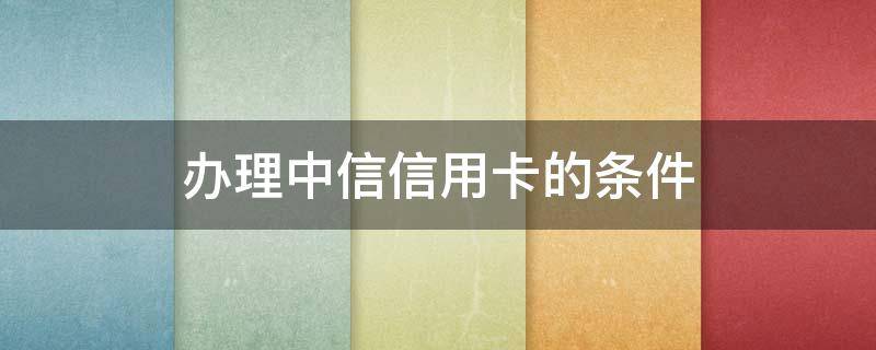 办理中信信用卡的条件 中信银行办信用卡需要什么条件