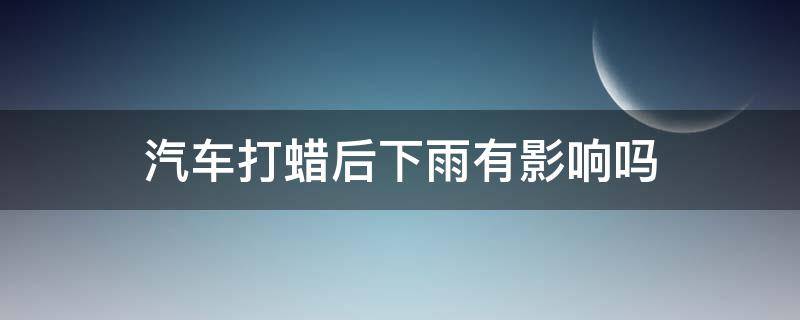 汽车打蜡后下雨有影响吗 汽车打蜡多久下雨会影响