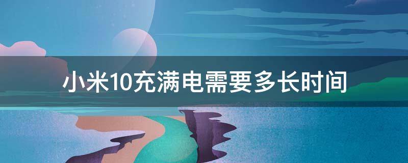 小米10充满电需要多长时间（小米10充满电能用几个小时）