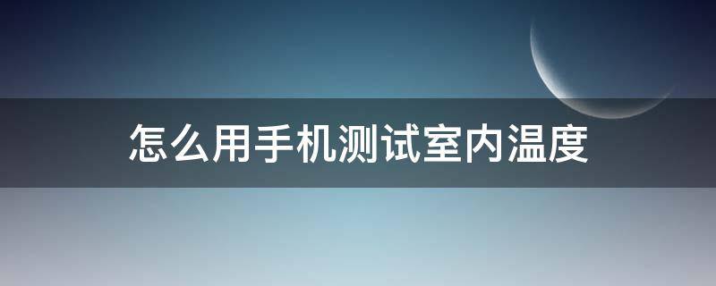 怎么用手机测试室内温度（用手机咋测室内温度）