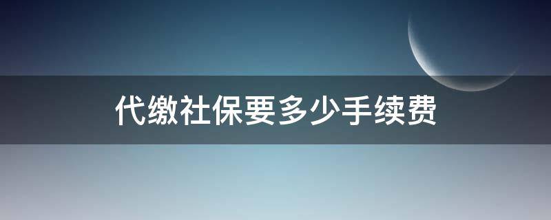 代缴社保要多少手续费(代缴社保服务费要多少)