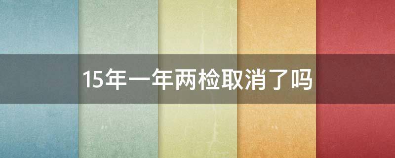 15年一年两检取消了吗 15年两检真的取消了么