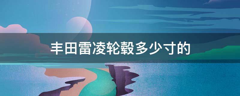 丰田雷凌轮毂多少寸的（2017款雷凌轮毂尺寸）