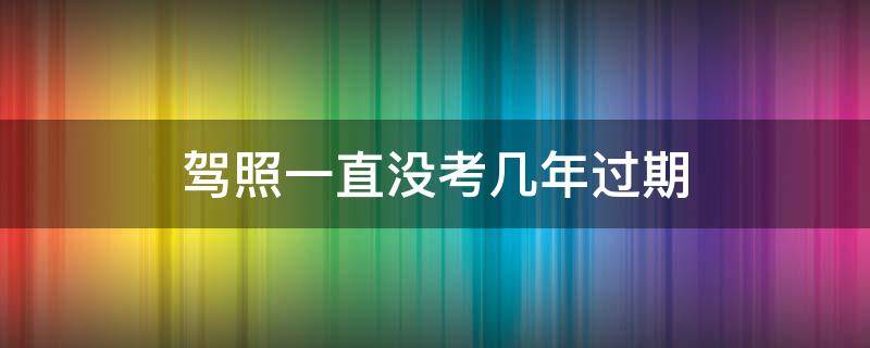 驾照一直没考几年过期（驾照没考过几年过期）