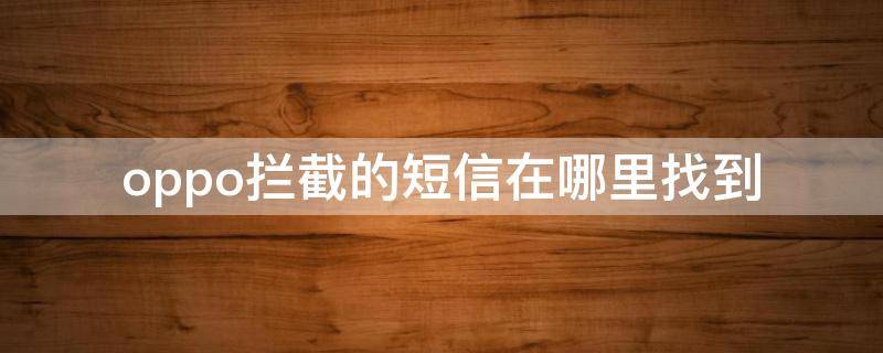 oppo拦截的短信在哪里找到 oppo拦截了的短信在哪里找