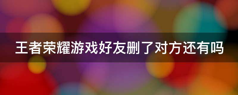 王者荣耀游戏好友删了对方还有吗 王者荣耀游戏好友删了对方还能看见吗