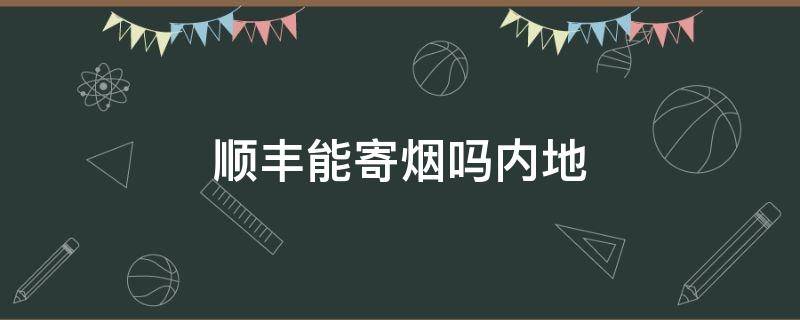 顺丰能寄烟吗内地（烟能寄顺丰嘛）