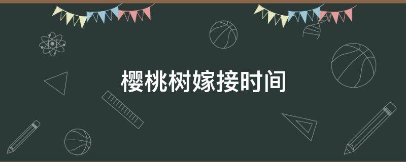 樱桃树嫁接时间 樱桃树嫁接时间和方法