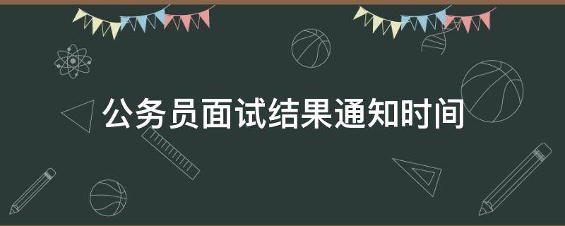 公务员面试结果通知时间 公务员笔试过了面试什么时候通知