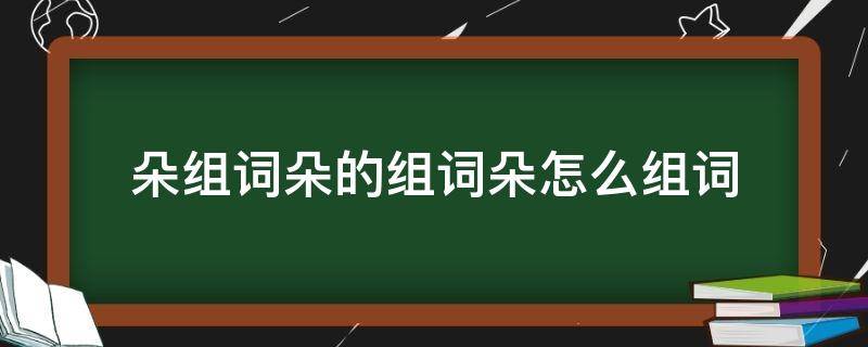 朵组词朵的组词朵怎么组词 朵组词...