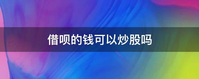借呗的钱可以炒股吗 借呗钱能炒股吗