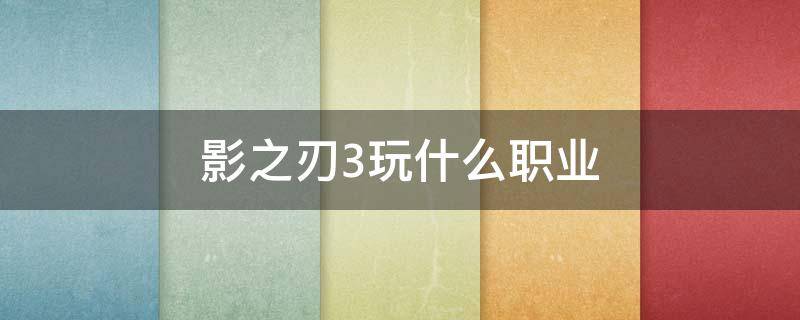 影之刃3玩什么职业（影之刃3几个职业）