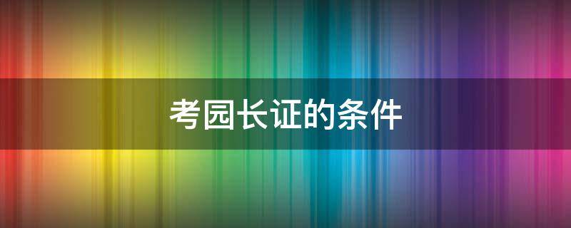 考园长证的条件（考园长证的条件改革）