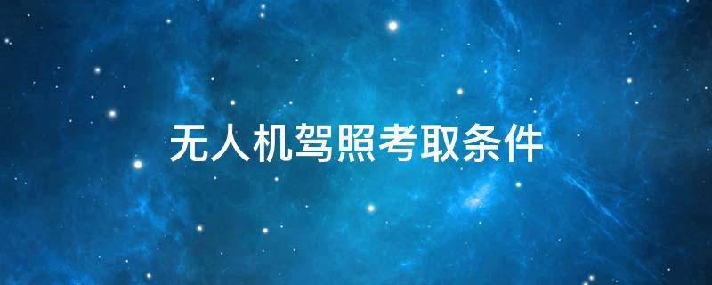 无人机驾照考取条件（考无人机驾照的条件）