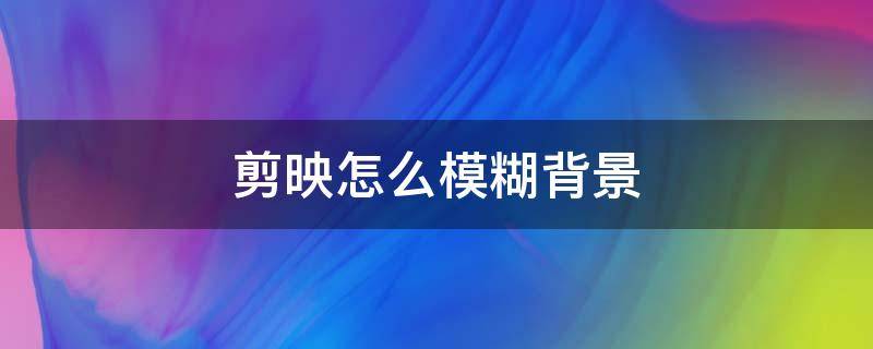 剪映怎么模糊背景（剪映怎么模糊背景加文字）