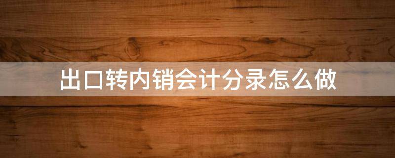 出口转内销会计分录怎么做（出口转内销怎么做账务处理）