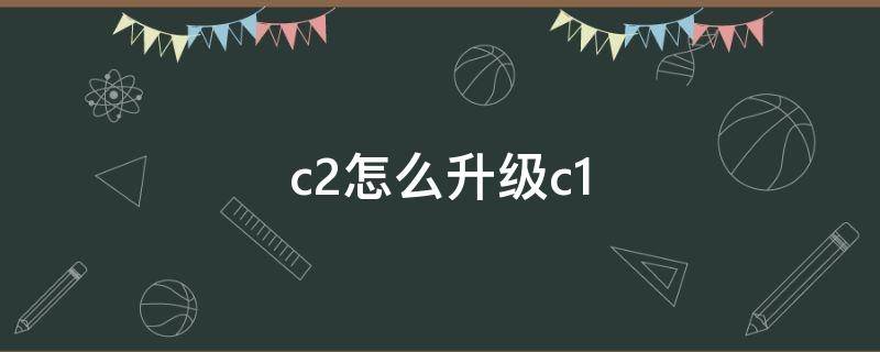c2怎么升级c1 c2怎么升级c1要多少钱