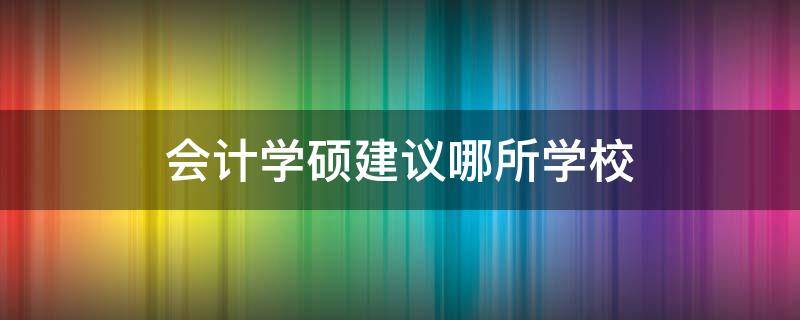 会计学硕建议哪所学校（会计学硕比较好考的学校）