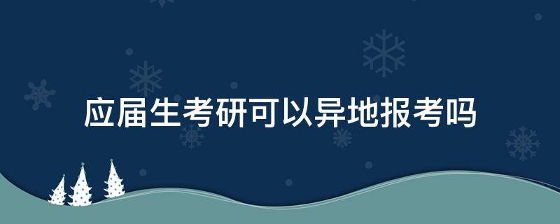 应届生考研可以异地报考吗（考研应届生报名可以异地报名吗?）