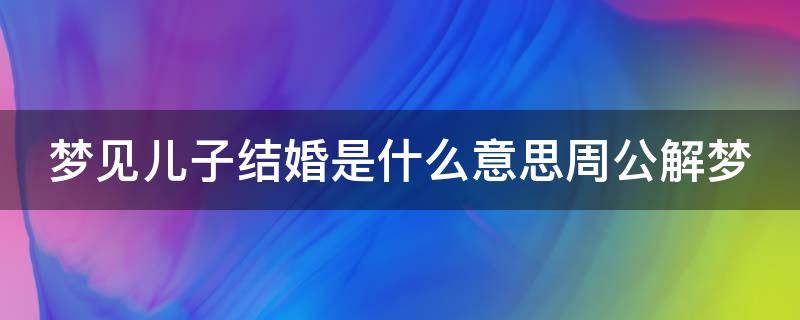 梦见儿子结婚是什么意思周公解梦（梦见儿子结婚是什么意思周公解梦一）