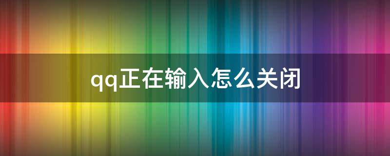 qq正在输入怎么关闭（QQ怎么关闭正在输入这个功能）