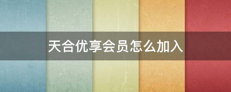 天合优享会员怎么加入 天合优享会员卡年费