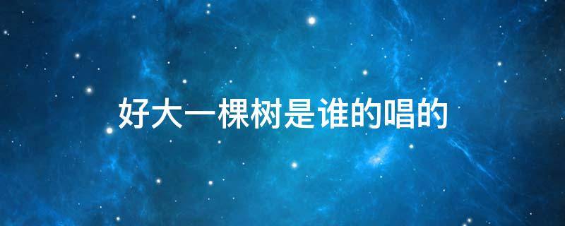 好大一棵树是谁的唱的 好大一棵树原唱到底是谁