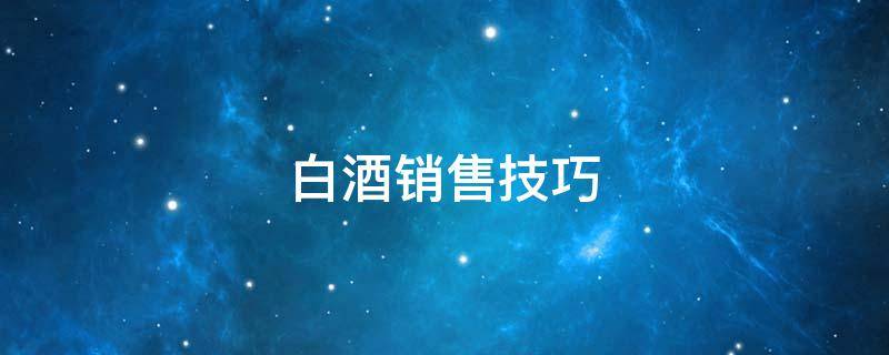 白酒销售技巧（如何销售白酒）