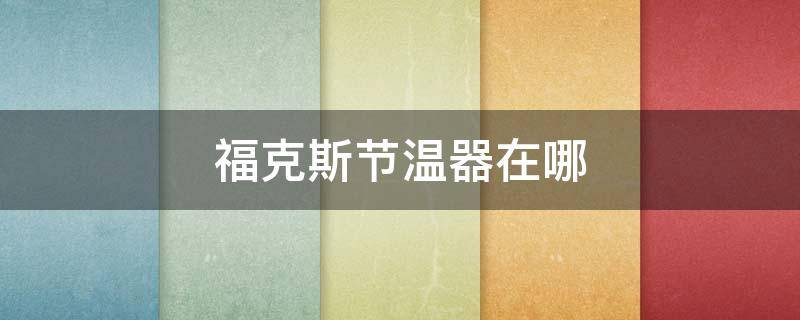 福克斯节温器在哪 福克斯节温器在哪如果更换多少钱
