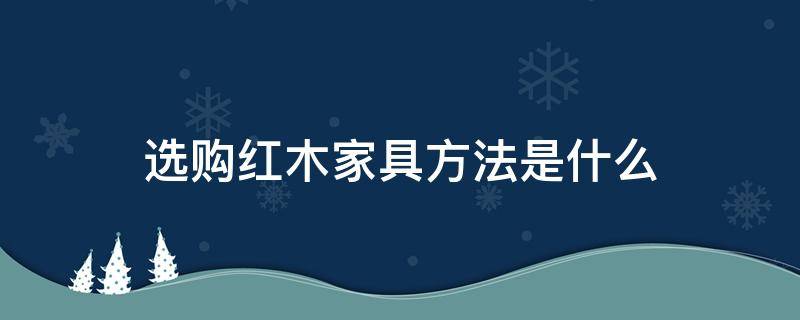 选购红木家具方法是什么（怎么挑红木家具）
