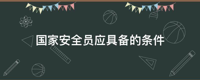 国家安全员应具备的条件 安全员需要具备什么条件