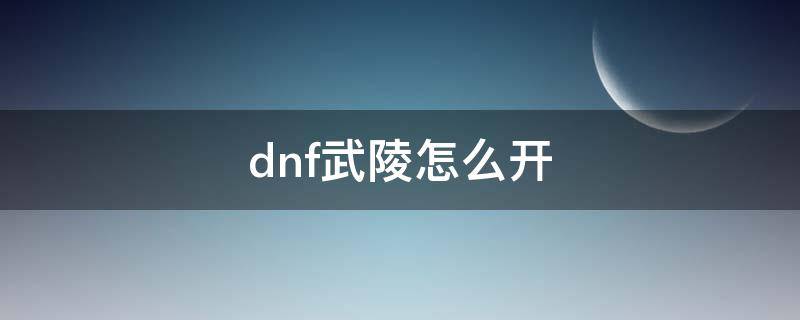 dnf武陵怎么开 dnf如何开启武陵