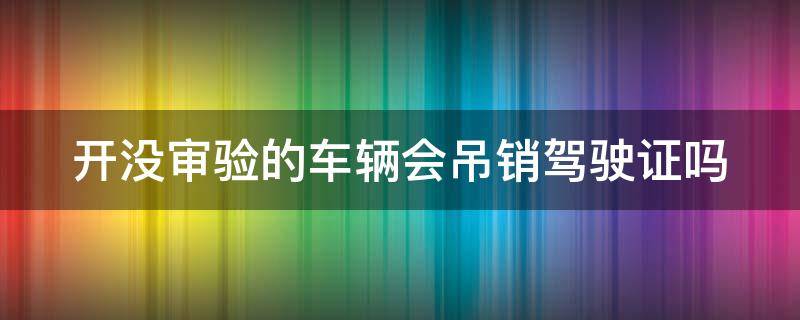 开没审验的车辆会吊销驾驶证吗