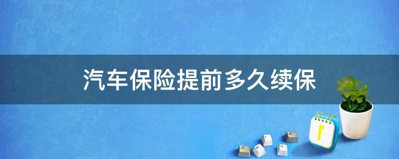 汽车保险提前多久续保（汽车保险最多提前多久续保）